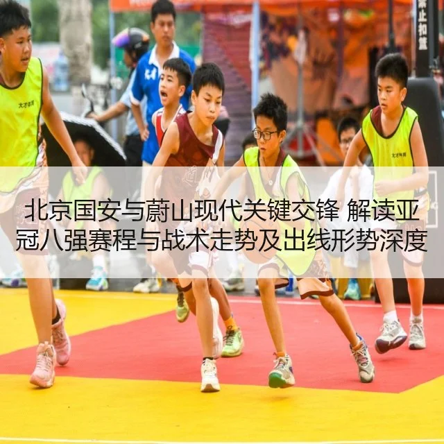 北京国安与蔚山现代关键交锋 解读亚冠八强赛程与战术走势及出线形势深度解析